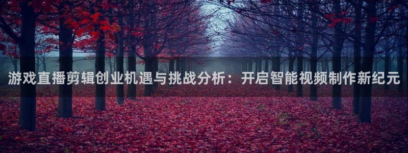 多彩娱乐登录地址：游戏直播剪辑创业机遇与挑战分析：开启智能视