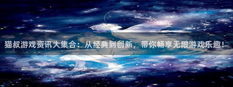 多彩娱乐2登录：猫叔游戏资讯大集合：从经典到创新，带你畅享无