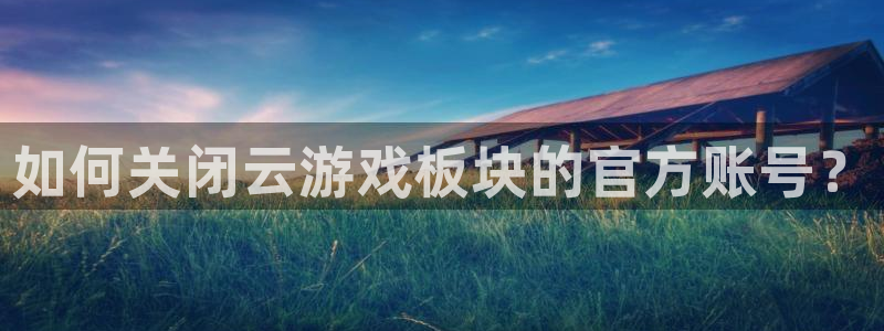 多彩娱乐4开户：如何关闭云游戏板块的官方账号？