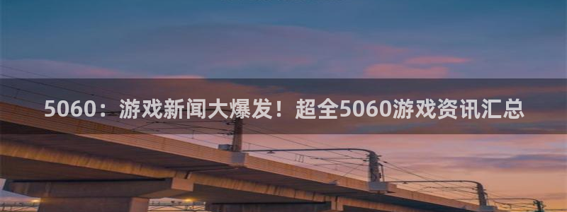多彩娱乐：5060：游戏新闻大爆发！超全5060游戏资讯汇总