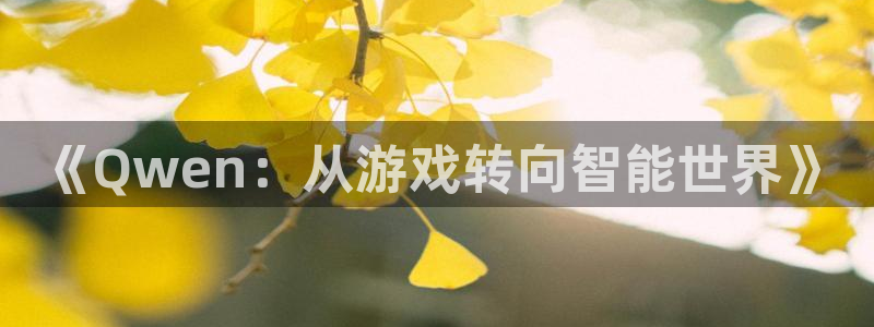 多彩娱乐平台登录：《Qwen：从游戏转向智能世界》