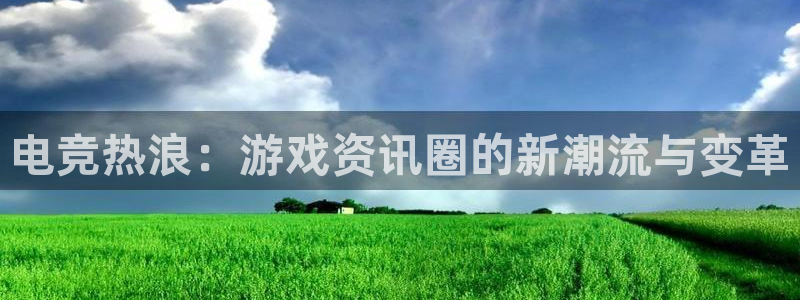 多彩娱乐直属：电竞热浪：游戏资讯圈的新潮流与变革