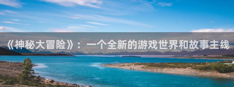 多彩娱乐网页版地址：《神秘大冒险》：一个全新的游戏世界和故事