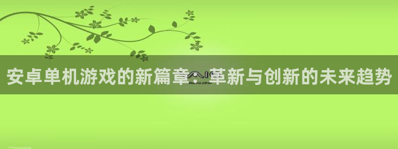 多彩娱乐网址官网：安卓单机游戏的新篇章：革新与创新的未来趋势