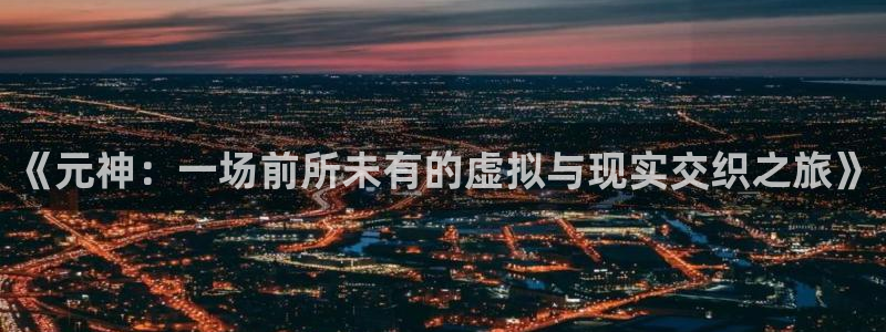 多彩娱乐2首页登录：《元神：一场前所未有的虚拟与现实交织之旅