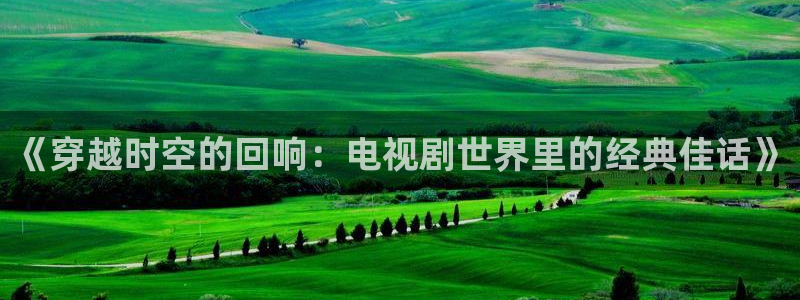 nba直播免费观看178：《穿越时空的回响：电视剧世界里的经典佳话》
