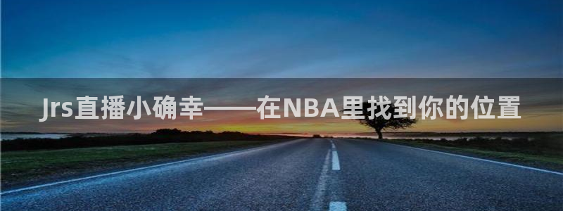 178篮球直播在线观看免费：Jrs直播小确幸——在NBA里找到你的位置