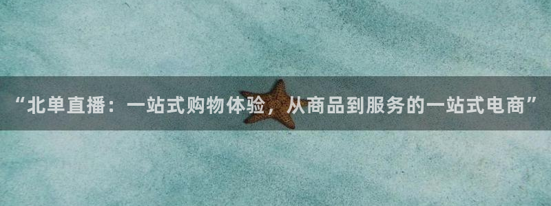 24直播免费足球直播178：“北单直播：一站式购物体验，从商品到服务的一站式电商”