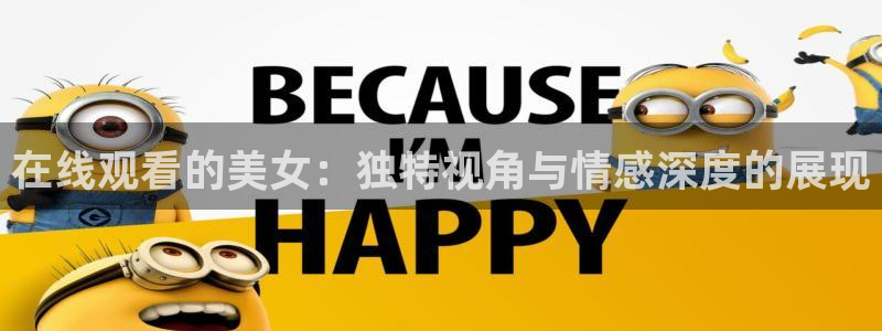 178体育足球直播平台：在线观看的美女：独特视角与情感深度的展现